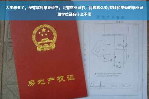 大学毕业了，没有拿到毕业证书，只有结业证书，我该怎么办,专硕和学硕的毕业证和学位证有什么不同