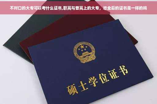 不对口的大专可以考什么证书,职高与普高上的大专，毕业后的证书是一样的吗