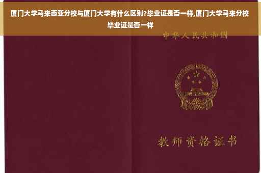 厦门大学马来西亚分校与厦门大学有什么区别?毕业证是否一样,厦门大学马来分校毕业证是否一样