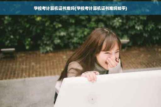 学校考计算机证书难吗(学校考计算机证书难吗知乎)