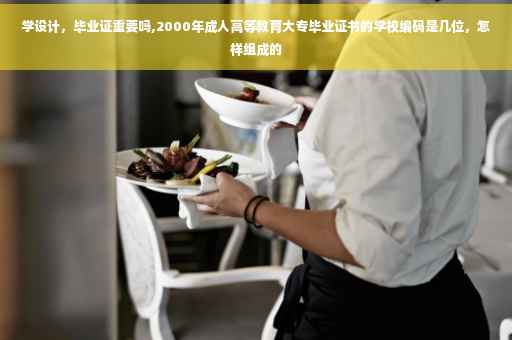 学设计，毕业证重要吗,2000年成人高等教育大专毕业证书的学校编码是几位，怎样组成的