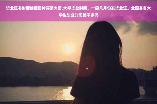 毕业证书封面绘画图片高清大图,大学毕业时间，一般几月份发毕业证。全国各省大学生毕业时间差不多吗