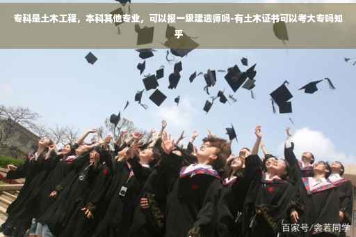 专科是土木工程，本科其他专业，可以报一级建造师吗-有土木证书可以考大专吗知乎