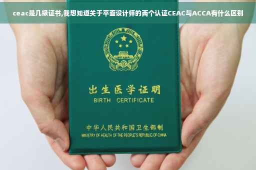 ceac是几级证书,我想知道关于平面设计师的两个认证CEAC与ACCA有什么区别
