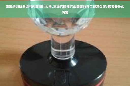美容培训毕业证书内容图片大全,高级汽修或汽车美容的技工证怎么考?都考些什么内容