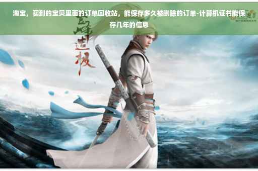 淘宝，买到的宝贝里面的订单回收站，能保存多久被删除的订单-计算机证书能保存几年的信息
