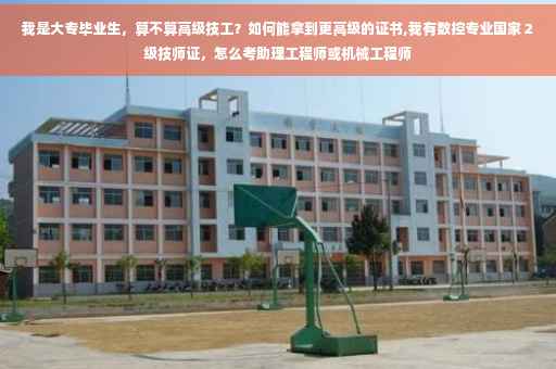 我是大专毕业生，算不算高级技工？如何能拿到更高级的证书,我有数控专业国家２级技师证，怎么考助理工程师或机械工程师