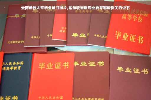 云南畜牧大专毕业证书图片,读畜牧兽医专业要考哪些相关的证书