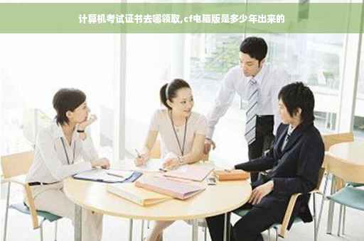 计算机考试证书去哪领取,cf电脑版是多少年出来的