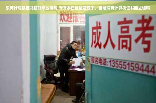 没有计算机证书技能怎么填写,专升本已经被录取了，但是没有计算机证书能去读吗