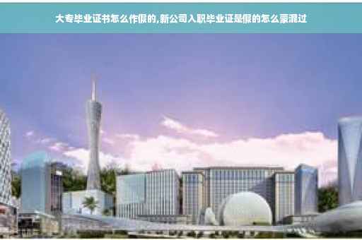 大专毕业证书怎么作假的,新公司入职毕业证是假的怎么蒙混过