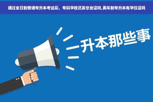 通过全日制普通专升本考试后，专科学校还发毕业证吗,两年制专升本有学位证吗