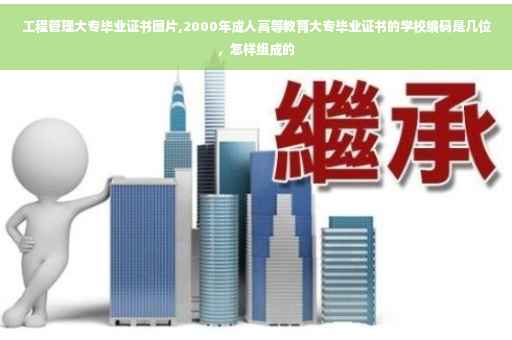 工程管理大专毕业证书图片,2000年成人高等教育大专毕业证书的学校编码是几位，怎样组成的