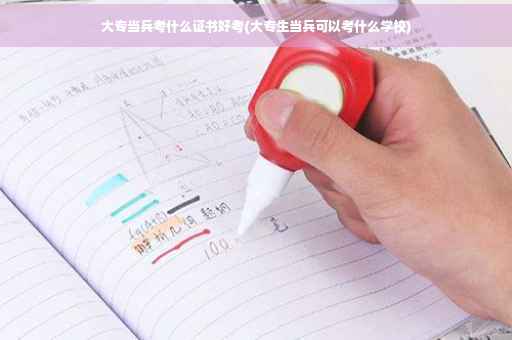 大专当兵考什么证书好考(大专生当兵可以考什么学校)