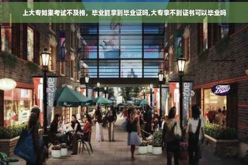 上大专如果考试不及格，毕业能拿到毕业证吗,大专拿不到证书可以毕业吗