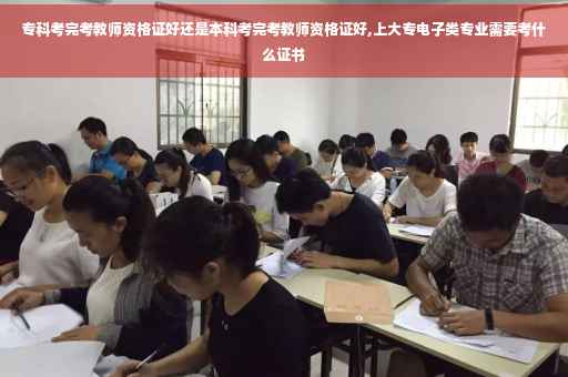 专科考完考教师资格证好还是本科考完考教师资格证好,上大专电子类专业需要考什么证书
