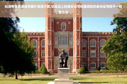 社会考生毕业证书图片高清大图,毕业证上的身份证号码跟现在的身份证号码不一样怎么办