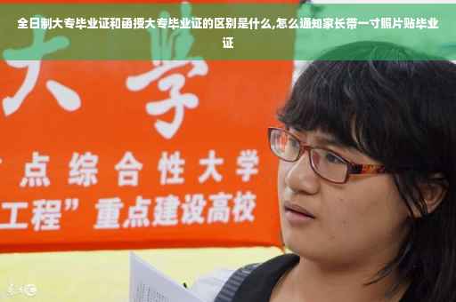 全日制大专毕业证和函授大专毕业证的区别是什么,怎么通知家长带一寸照片贴毕业证