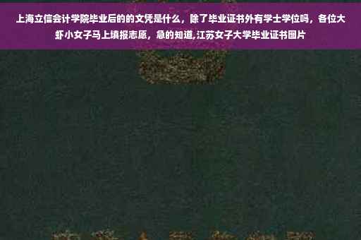 上海立信会计学院毕业后的的文凭是什么，除了毕业证书外有学士学位吗，各位大虾小女子马上填报志愿，急的知道,江苏女子大学毕业证书图片
