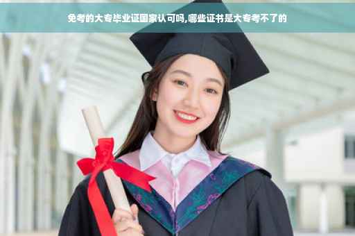 免考的大专毕业证国家认可吗,哪些证书是大专考不了的