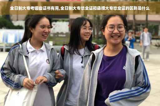 全日制大专考哪些证书有用,全日制大专毕业证和函授大专毕业证的区别是什么
