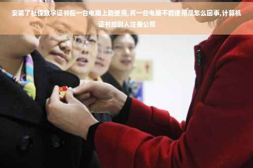 安装了社保数字证书在一台电脑上能使用,另一台电脑不能使用是怎么回事,计算机证书给别人注册公司 安装了社保数字证书在一台电脑上能使用,另一台电脑不能使用是怎么回事,计算机证书给别人注册公司