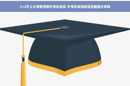 3+2不上大专有没有中专毕业证-中专毕业没有证书能报大专吗 3+2不上大专有没有中专毕业证-中专毕业没有证书能报大专吗