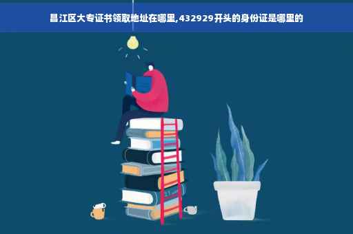昌江区大专证书领取地址在哪里,432929开头的身份证是哪里的