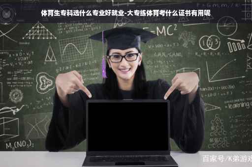 体育生专科选什么专业好就业-大专练体育考什么证书有用呢
