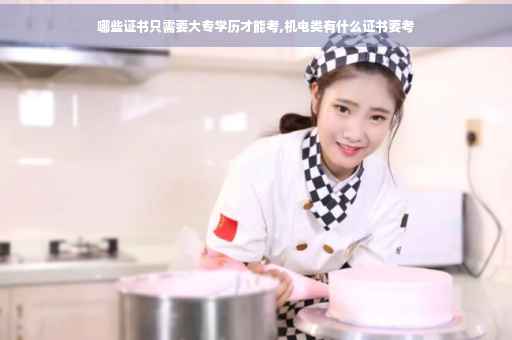 哪些证书只需要大专学历才能考,机电类有什么证书要考