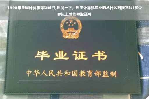 1998年全国计算机等级证书,想问一下，想学计算机专业的从什么时候学起?多少岁以上才能考取证书
