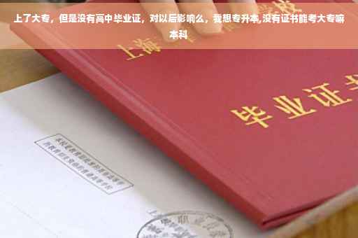 上了大专，但是没有高中毕业证，对以后影响么，我想专升本,没有证书能考大专嘛本科