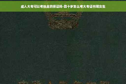 成人大专可以考执业药师证吗-四十岁怎么考大专证书呢女生