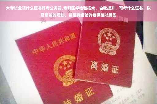 大专毕业领什么证书好考公务员,专科医学检验技术，自我提升，可考什么证书，以及前景的规划，希望有经验的老师给以解答