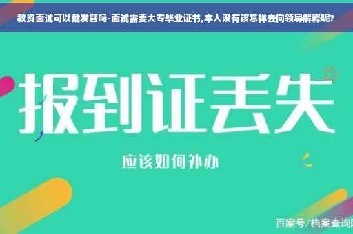 教资面试可以戴发簪吗-面试需要大专毕业证书,本人没有该怎样去向领导解释呢?