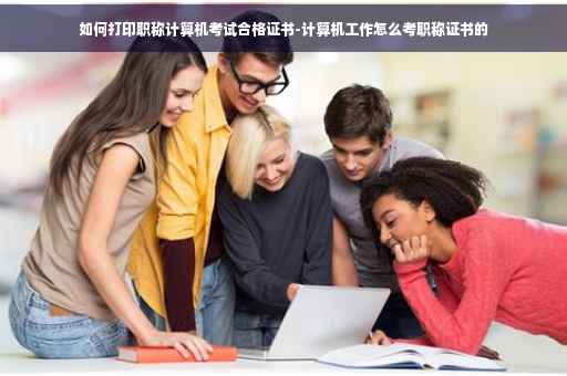 如何打印职称计算机考试合格证书-计算机工作怎么考职称证书的