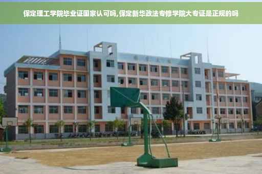 保定理工学院毕业证国家认可吗,保定新华政法专修学院大专证是正规的吗