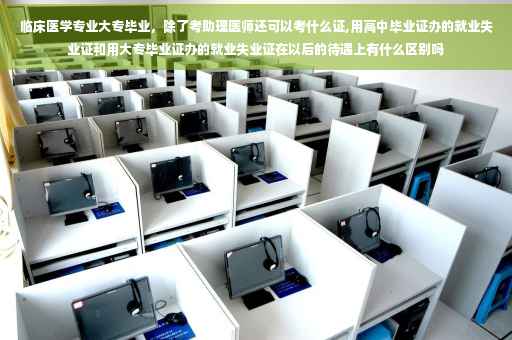 临床医学专业大专毕业，除了考助理医师还可以考什么证,用高中毕业证办的就业失业证和用大专毕业证办的就业失业证在以后的待遇上有什么区别吗