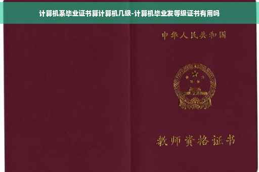 计算机系毕业证书算计算机几级-计算机毕业发等级证书有用吗