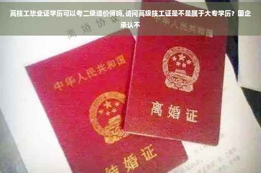 高技工毕业证学历可以考二级造价师吗,请问高级技工证是不是属于大专学历？国企承认不