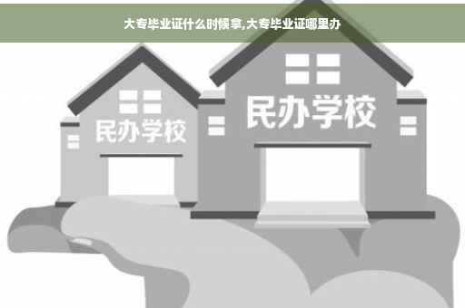 大专毕业证什么时候拿,大专毕业证哪里办
