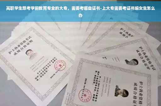高职学生想考学前教育专业的大专，需要考哪些证书-上大专需要考证书嘛女生怎么办
