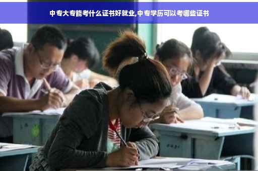 中专大专能考什么证书好就业,中专学历可以考哪些证书