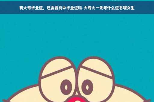 有大专毕业证,还需要高中毕业证吗-大专大一先考什么证书呢女生 有大专毕业证,还需要高中毕业证吗-大专大一先考什么证书呢女生