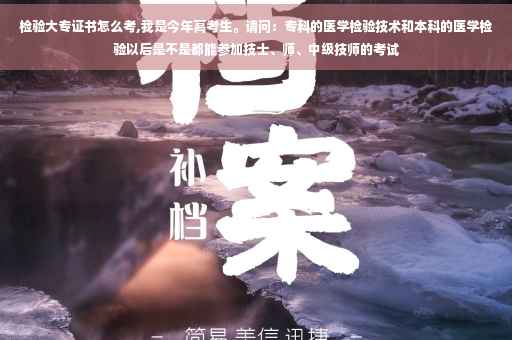 检验大专证书怎么考,我是今年高考生。请问：专科的医学检验技术和本科的医学检验以后是不是都能参加技士、师、中级技师的考试