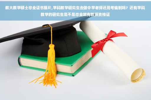 教大教学硕士毕业证书图片,学科教学研究生去做中学老师还用考编制吗？还有学科教学的研究生是不是毕业就有教师资格证