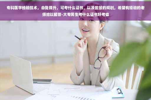 专科医学检验技术，自我提升，可考什么证书，以及前景的规划，希望有经验的老师给以解答-大专男生考什么证书好考些