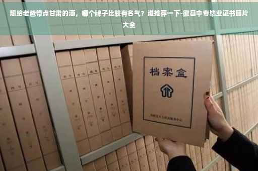 想给老爸带点甘肃的酒，哪个牌子比较有名气？谁推荐一下-徽县中专毕业证书图片大全
