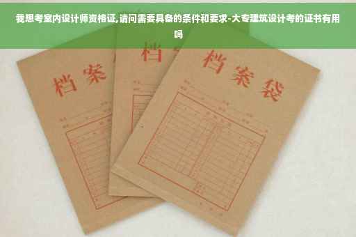 我想考室内设计师资格证,请问需要具备的条件和要求-大专建筑设计考的证书有用吗