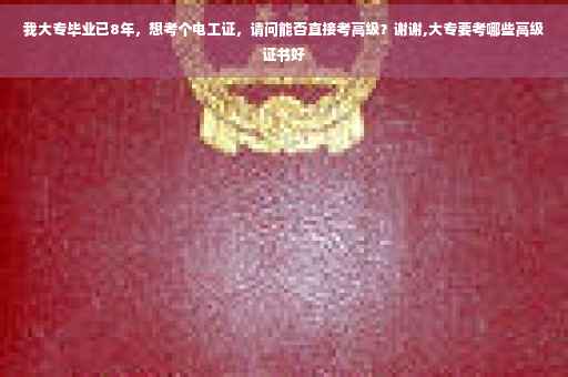 我大专毕业已8年，想考个电工证，请问能否直接考高级？谢谢,大专要考哪些高级证书好